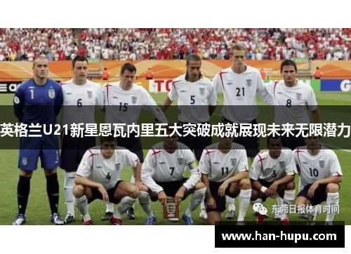 英格兰U21新星恩瓦内里五大突破成就展现未来无限潜力