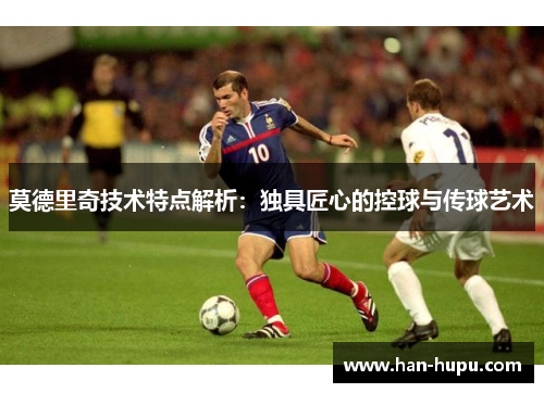 莫德里奇技术特点解析:独具匠心的控球与传球艺术 莫德里奇技术特点解析:独具匠心的控球与传球艺术