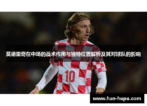 莫德里奇在中场的战术作用与独特位置解析及其对球队的影响