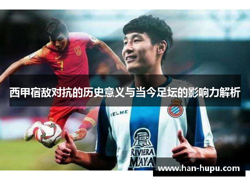 西甲宿敌对抗的历史意义与当今足坛的影响力解析 西甲宿敌对抗的历史意义与当今足坛的影响力解析