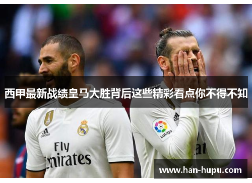 西甲最新战绩皇马大胜背后这些精彩看点你不得不知
