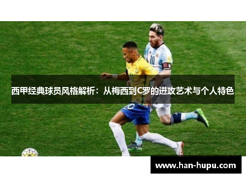 西甲经典球员风格解析：从梅西到C罗的进攻艺术与个人特色