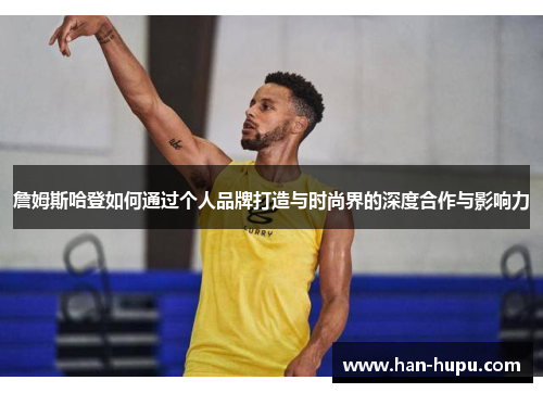 詹姆斯哈登如何通过个人品牌打造与时尚界的深度合作与影响力 詹姆斯哈登如何通过个人品牌打造与时尚界的深度合作与影响力