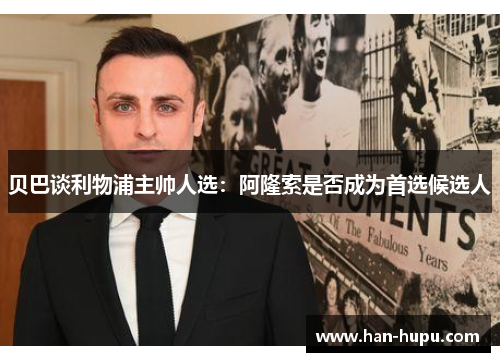 贝巴谈利物浦主帅人选：阿隆索是否成为首选候选人