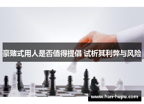 豪赌式用人是否值得提倡 试析其利弊与风险 豪赌式用人是否值得提倡 试析其利弊与风险