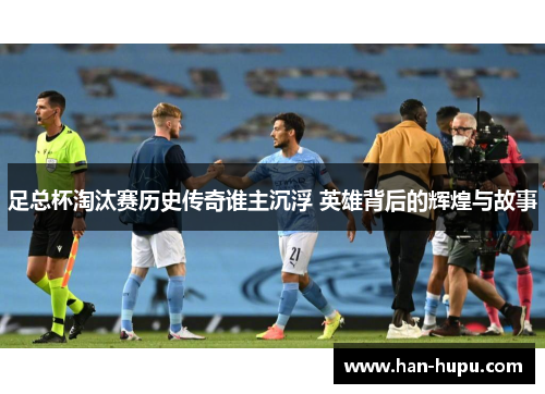 足总杯淘汰赛历史传奇谁主沉浮 英雄背后的辉煌与故事 足总杯淘汰赛历史传奇谁主沉浮 英雄背后的辉煌与故事