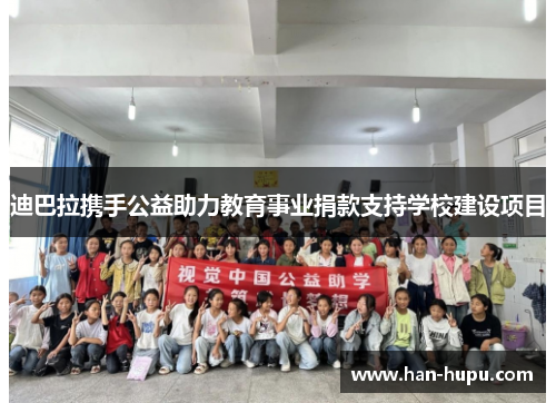 迪巴拉携手公益助力教育事业捐款支持学校建设项目 迪巴拉携手公益助力教育事业捐款支持学校建设项目