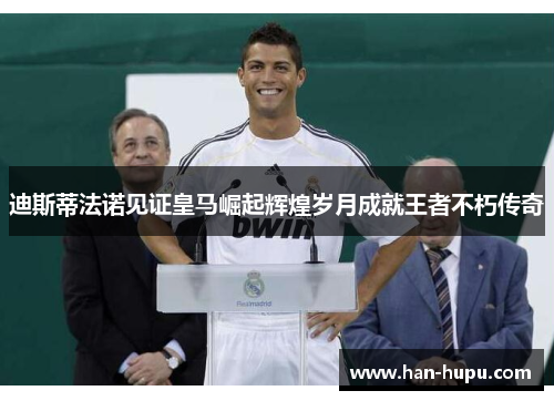 迪斯蒂法诺见证皇马崛起辉煌岁月成就王者不朽传奇 迪斯蒂法诺见证皇马崛起辉煌岁月成就王者不朽传奇