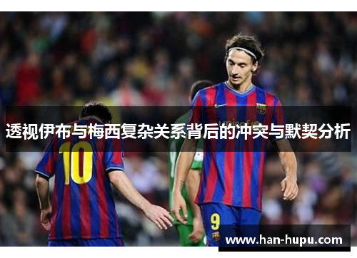 透视伊布与梅西复杂关系背后的冲突与默契分析