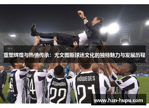 重塑辉煌与热情传承:尤文图斯球迷文化的独特魅力与发展历程 重塑辉煌与热情传承:尤文图斯球迷文化的独特魅力与发展历程
