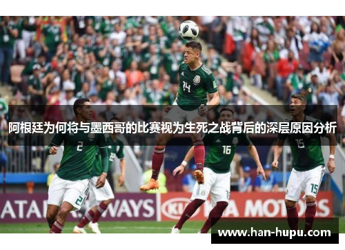阿根廷为何将与墨西哥的比赛视为生死之战背后的深层原因分析
