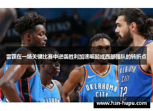 雷霆在一场关键比赛中逆袭胜利加速崛起成西部强队的转折点