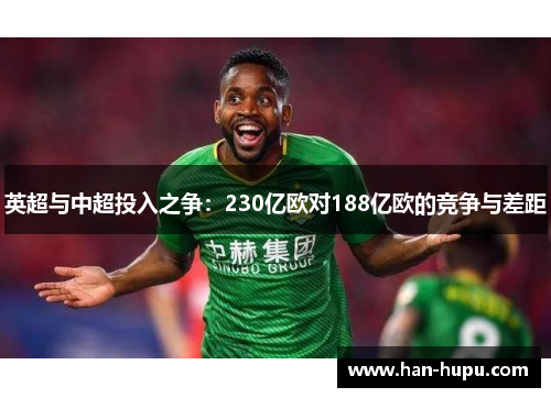 英超与中超投入之争:230亿欧对188亿欧的竞争与差距 英超与中超投入之争:230亿欧对188亿欧的竞争与差距