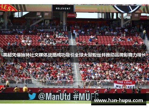 英超凭借独特社交媒体战略成功吸引全球大量粉丝并推动品牌影响力增长 英超凭借独特社交媒体战略成功吸引全球大量粉丝并推动品牌影响力增长