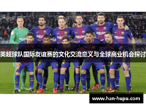 英超球队国际友谊赛的文化交流意义与全球商业机会探讨 英超球队国际友谊赛的文化交流意义与全球商业机会探讨