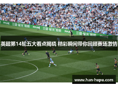 英超第14轮五大看点揭晓 精彩瞬间带你回顾赛场激情