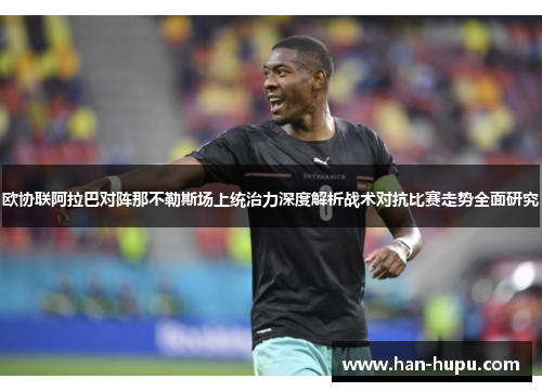 欧协联阿拉巴对阵那不勒斯场上统治力深度解析战术对抗比赛走势全面研究 欧协联阿拉巴对阵那不勒斯场上统治力深度解析战术对抗比赛走势全面研究