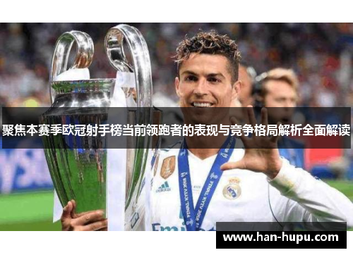 聚焦本赛季欧冠射手榜当前领跑者的表现与竞争格局解析全面解读 聚焦本赛季欧冠射手榜当前领跑者的表现与竞争格局解析全面解读
