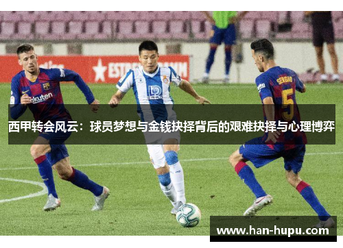 西甲转会风云:球员梦想与金钱抉择背后的艰难抉择与心理博弈 西甲转会风云:球员梦想与金钱抉择背后的艰难抉择与心理博弈