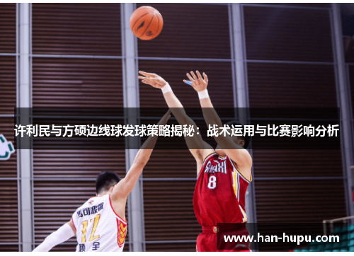许利民与方硕边线球发球策略揭秘:战术运用与比赛影响分析 许利民与方硕边线球发球策略揭秘:战术运用与比赛影响分析