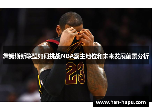 詹姆斯新联盟如何挑战NBA霸主地位和未来发展前景分析 詹姆斯新联盟如何挑战NBA霸主地位和未来发展前景分析