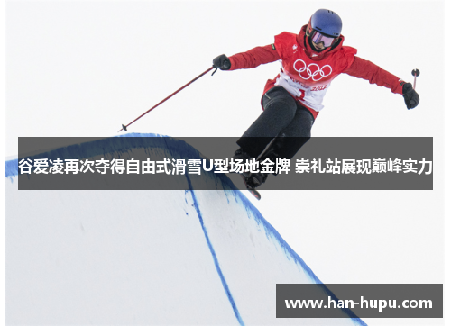 谷爱凌再次夺得自由式滑雪U型场地金牌 崇礼站展现巅峰实力 谷爱凌再次夺得自由式滑雪U型场地金牌 崇礼站展现巅峰实力