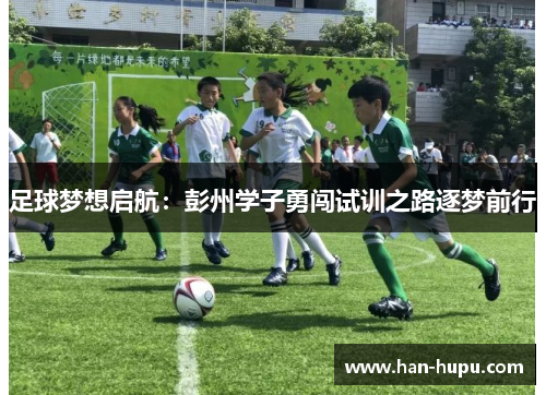 足球梦想启航:彭州学子勇闯试训之路逐梦前行 足球梦想启航:彭州学子勇闯试训之路逐梦前行