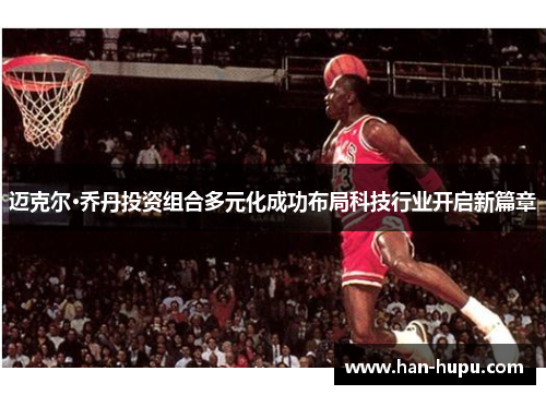 迈克尔·乔丹投资组合多元化成功布局科技行业开启新篇章 迈克尔·乔丹投资组合多元化成功布局科技行业开启新篇章