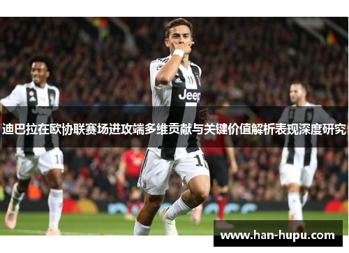 迪巴拉在欧协联赛场进攻端多维贡献与关键价值解析表现深度研究