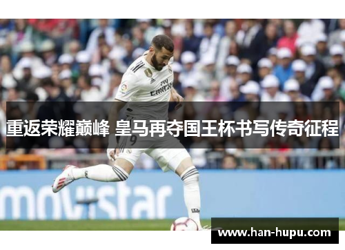 重返荣耀巅峰 皇马再夺国王杯书写传奇征程 重返荣耀巅峰 皇马再夺国王杯书写传奇征程