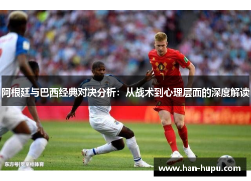 阿根廷与巴西经典对决分析:从战术到心理层面的深度解读 阿根廷与巴西经典对决分析:从战术到心理层面的深度解读