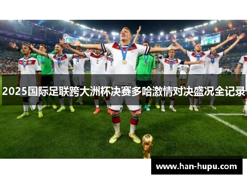 2025国际足联跨大洲杯决赛多哈激情对决盛况全记录 2025国际足联跨大洲杯决赛多哈激情对决盛况全记录