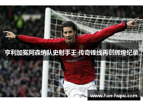 亨利加冕阿森纳队史射手王 传奇锋线再创辉煌纪录