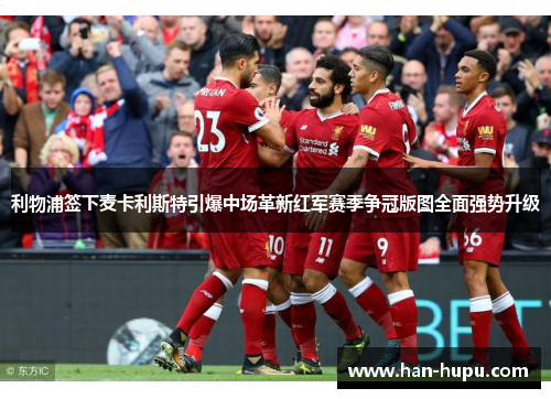 利物浦签下麦卡利斯特引爆中场革新红军赛季争冠版图全面强势升级 利物浦签下麦卡利斯特引爆中场革新红军赛季争冠版图全面强势升级