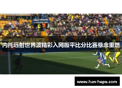 内托远射世界波精彩入网扳平比分比赛悬念重燃 内托远射世界波精彩入网扳平比分比赛悬念重燃