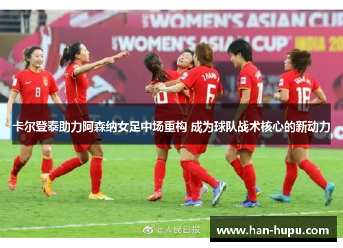 卡尔登泰助力阿森纳女足中场重构 成为球队战术核心的新动力 卡尔登泰助力阿森纳女足中场重构 成为球队战术核心的新动力