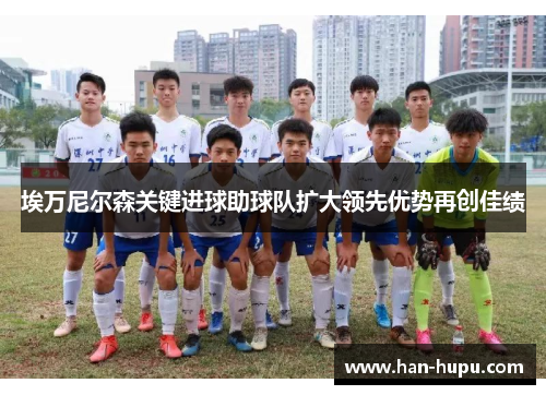 埃万尼尔森关键进球助球队扩大领先优势再创佳绩 埃万尼尔森关键进球助球队扩大领先优势再创佳绩