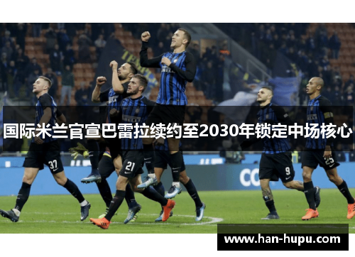 国际米兰官宣巴雷拉续约至2030年锁定中场核心 国际米兰官宣巴雷拉续约至2030年锁定中场核心