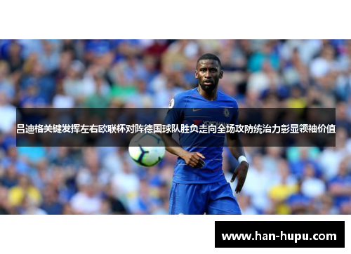 吕迪格关键发挥左右欧联杯对阵德国球队胜负走向全场攻防统治力彰显领袖价值 吕迪格关键发挥左右欧联杯对阵德国球队胜负走向全场攻防统治力彰显领袖价值