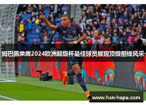 姆巴佩荣膺2024欧洲超级杯最佳球员展现顶级前锋风采 姆巴佩荣膺2024欧洲超级杯最佳球员展现顶级前锋风采