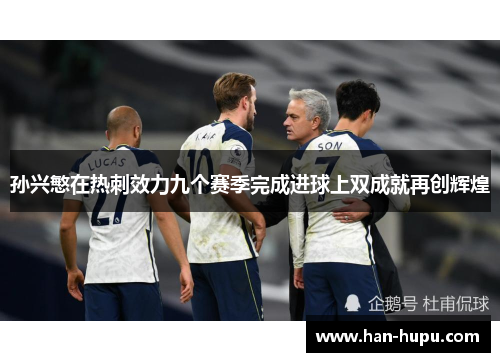 孙兴慜在热刺效力九个赛季完成进球上双成就再创辉煌 孙兴慜在热刺效力九个赛季完成进球上双成就再创辉煌