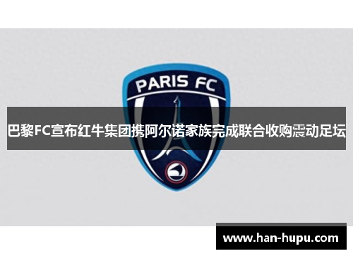 巴黎FC宣布红牛集团携阿尔诺家族完成联合收购震动足坛