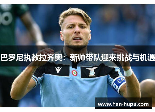 巴罗尼执教拉齐奥:新帅带队迎来挑战与机遇 巴罗尼执教拉齐奥:新帅带队迎来挑战与机遇