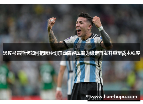 恩佐马雷斯卡如何把臃肿切尔西阵容压缩为稳定首发并重塑战术秩序 恩佐马雷斯卡如何把臃肿切尔西阵容压缩为稳定首发并重塑战术秩序