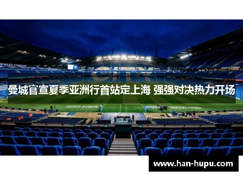 曼城官宣夏季亚洲行首站定上海 强强对决热力开场 曼城官宣夏季亚洲行首站定上海 强强对决热力开场