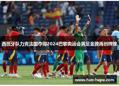 西班牙队力克法国夺得2024巴黎奥运会男足金牌再创辉煌
