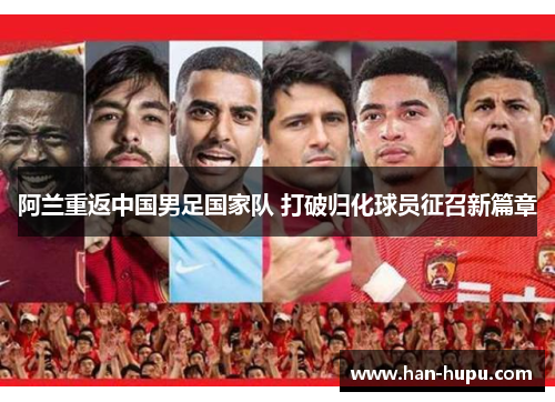 阿兰重返中国男足国家队 打破归化球员征召新篇章