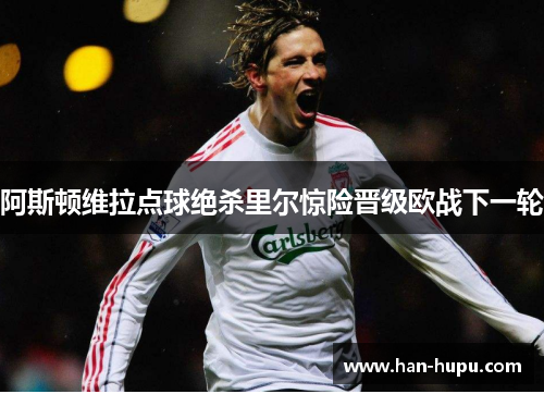 阿斯顿维拉点球绝杀里尔惊险晋级欧战下一轮