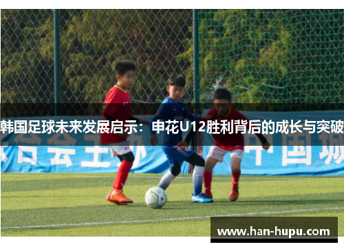 韩国足球未来发展启示:申花U12胜利背后的成长与突破 韩国足球未来发展启示:申花U12胜利背后的成长与突破