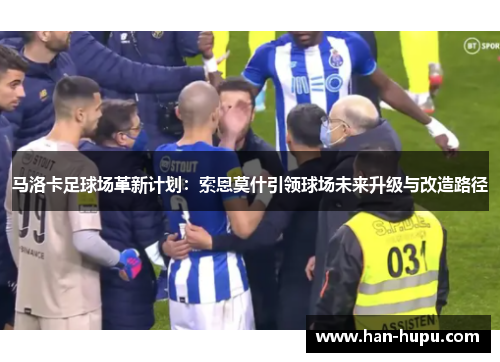 马洛卡足球场革新计划:索恩莫什引领球场未来升级与改造路径 马洛卡足球场革新计划:索恩莫什引领球场未来升级与改造路径